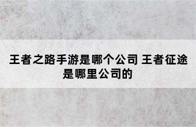 王者之路手游是哪个公司 王者征途是哪里公司的